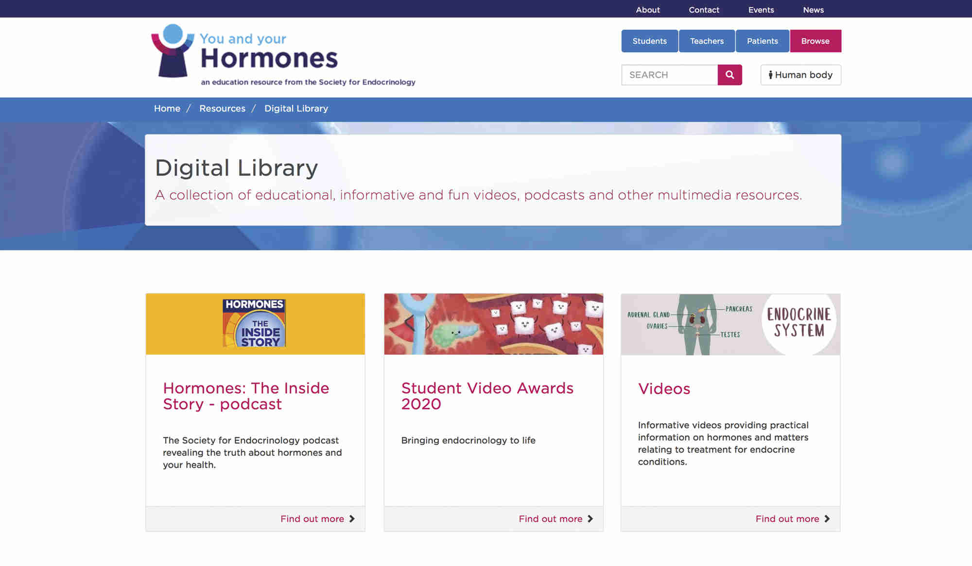 Digital library. Our new image-led collection of multimedia resources provides easy access to episodes and transcripts from our podcast series ‘Hormones: The Inside Story’. The excellent 2020 Student Video Award winners and our own ‘What is endocrinology?’ videos are now easy to find and the collections are ready to be expanded.
